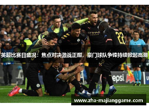 英超比赛日盛况：焦点对决激战正酣，豪门球队争锋持续掀起高潮