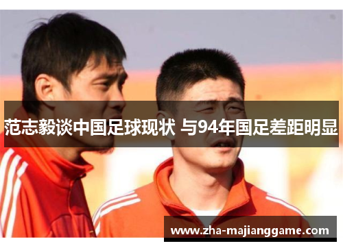 范志毅谈中国足球现状 与94年国足差距明显