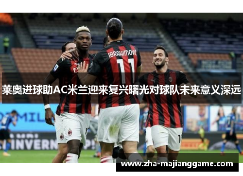 莱奥进球助AC米兰迎来复兴曙光对球队未来意义深远