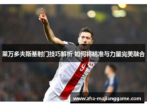 莱万多夫斯基射门技巧解析 如何将精准与力量完美融合