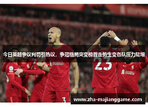今日英超争议判罚引热议，争冠格局突变榜首走势生变各队压力陡增