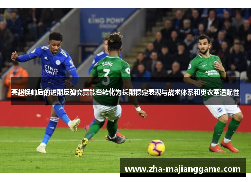 英超换帅后的短期反弹究竟能否转化为长期稳定表现与战术体系和更衣室适配性