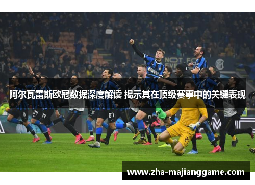 阿尔瓦雷斯欧冠数据深度解读 揭示其在顶级赛事中的关键表现