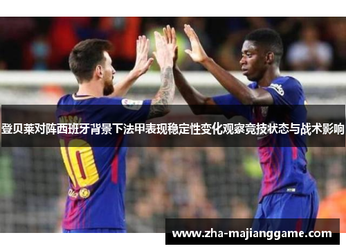 登贝莱对阵西班牙背景下法甲表现稳定性变化观察竞技状态与战术影响