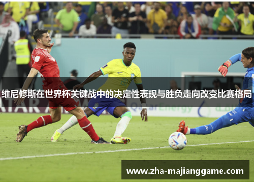 维尼修斯在世界杯关键战中的决定性表现与胜负走向改变比赛格局