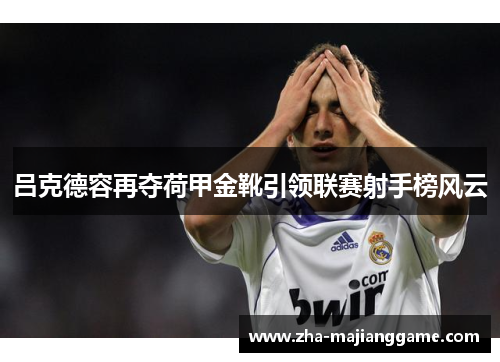 吕克德容再夺荷甲金靴引领联赛射手榜风云