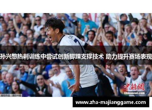 孙兴慜热刺训练中尝试创新脚踝支撑技术 助力提升赛场表现