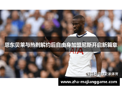 恩东贝莱与热刺解约后自由身加盟尼斯开启新篇章