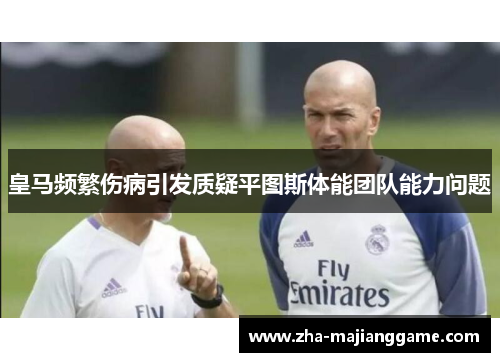 皇马频繁伤病引发质疑平图斯体能团队能力问题 皇马频繁伤病引发质疑平图斯体能团队能力问题