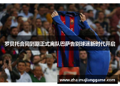 罗贝托合同到期正式离队巴萨告别球迷新时代开启