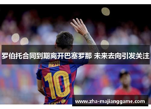 罗伯托合同到期离开巴塞罗那 未来去向引发关注 罗伯托合同到期离开巴塞罗那 未来去向引发关注