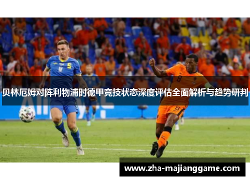 贝林厄姆对阵利物浦时德甲竞技状态深度评估全面解析与趋势研判