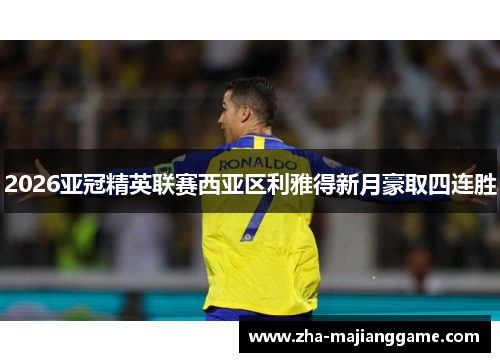 2026亚冠精英联赛西亚区利雅得新月豪取四连胜 2026亚冠精英联赛西亚区利雅得新月豪取四连胜