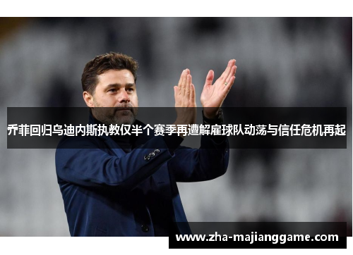 乔菲回归乌迪内斯执教仅半个赛季再遭解雇球队动荡与信任危机再起 乔菲回归乌迪内斯执教仅半个赛季再遭解雇球队动荡与信任危机再起