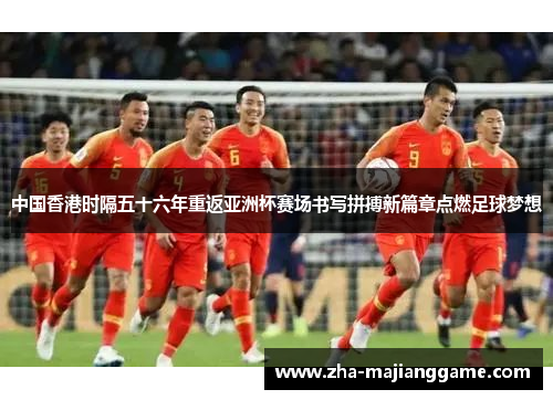 中国香港时隔五十六年重返亚洲杯赛场书写拼搏新篇章点燃足球梦想 中国香港时隔五十六年重返亚洲杯赛场书写拼搏新篇章点燃足球梦想