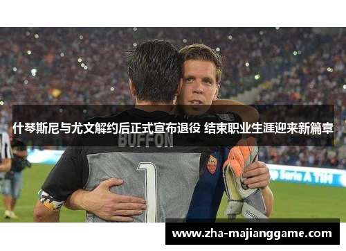什琴斯尼与尤文解约后正式宣布退役 结束职业生涯迎来新篇章 什琴斯尼与尤文解约后正式宣布退役 结束职业生涯迎来新篇章