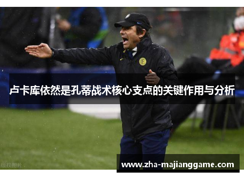 卢卡库依然是孔蒂战术核心支点的关键作用与分析