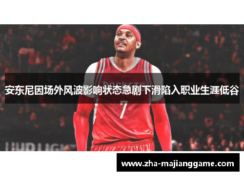 安东尼因场外风波影响状态急剧下滑陷入职业生涯低谷