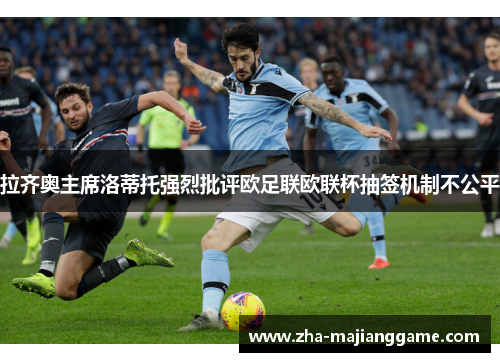 拉齐奥主席洛蒂托强烈批评欧足联欧联杯抽签机制不公平