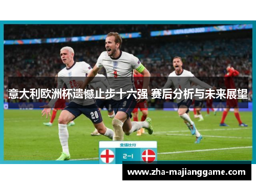 意大利欧洲杯遗憾止步十六强 赛后分析与未来展望