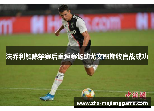法乔利解除禁赛后重返赛场助尤文图斯收官战成功 法乔利解除禁赛后重返赛场助尤文图斯收官战成功