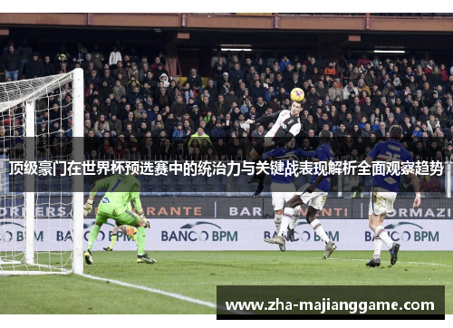 顶级豪门在世界杯预选赛中的统治力与关键战表现解析全面观察趋势 顶级豪门在世界杯预选赛中的统治力与关键战表现解析全面观察趋势