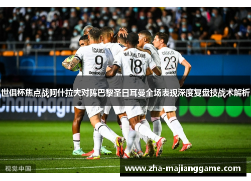 世俱杯焦点战阿什拉夫对阵巴黎圣日耳曼全场表现深度复盘技战术解析 世俱杯焦点战阿什拉夫对阵巴黎圣日耳曼全场表现深度复盘技战术解析