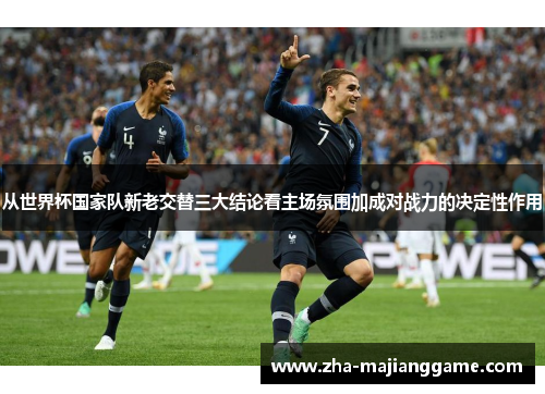 从世界杯国家队新老交替三大结论看主场氛围加成对战力的决定性作用 从世界杯国家队新老交替三大结论看主场氛围加成对战力的决定性作用