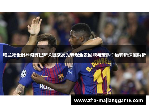 哈兰德世俱杯对阵巴萨关键战高光表现全景回顾与球队命运转折深度解析 哈兰德世俱杯对阵巴萨关键战高光表现全景回顾与球队命运转折深度解析