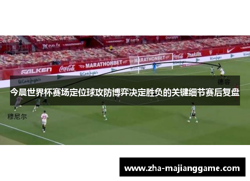 今晨世界杯赛场定位球攻防博弈决定胜负的关键细节赛后复盘