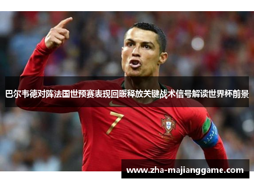 巴尔韦德对阵法国世预赛表现回暖释放关键战术信号解读世界杯前景 巴尔韦德对阵法国世预赛表现回暖释放关键战术信号解读世界杯前景