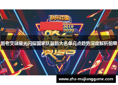 新老交融星光闪耀国家队最新大名单亮点趋势深度解析前瞻 新老交融星光闪耀国家队最新大名单亮点趋势深度解析前瞻