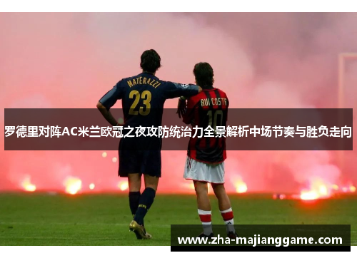 罗德里对阵AC米兰欧冠之夜攻防统治力全景解析中场节奏与胜负走向 罗德里对阵AC米兰欧冠之夜攻防统治力全景解析中场节奏与胜负走向